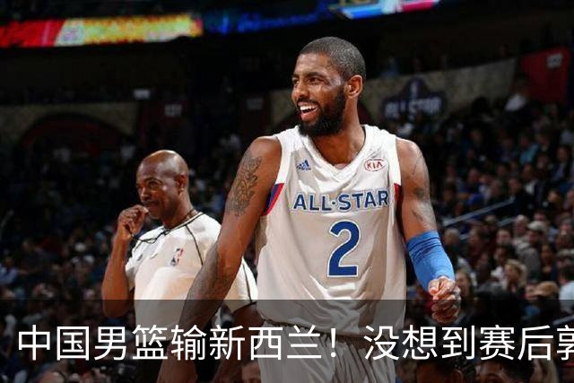 中国男篮输新西兰！没想到赛后郭士强这么说，三大后卫坑惨全队