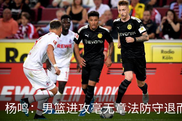 杨鸣：男篮进攻毫无章法防守退而不守 能力&配合&斗志&心态都不行